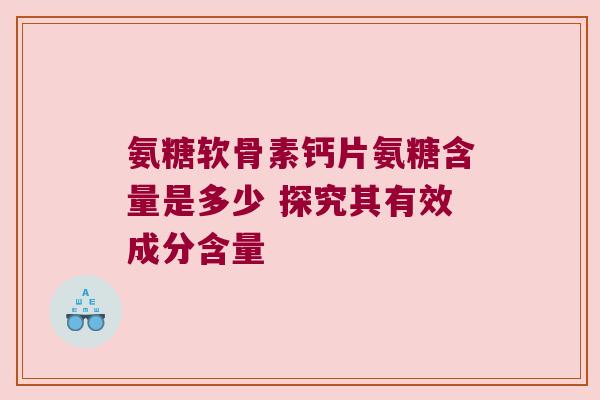 氨糖软骨素钙片氨糖含量是多少 探究其有效成分含量