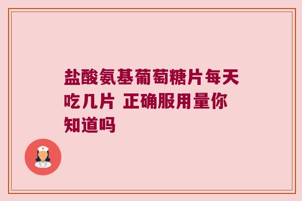 盐酸氨基葡萄糖片每天吃几片 正确服用量你知道吗 盐酸氨基葡萄糖片每天吃几片 正确服用量你知道吗