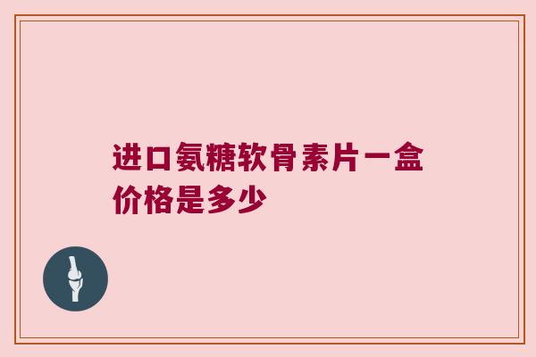 进口氨糖软骨素片一盒价格是多少