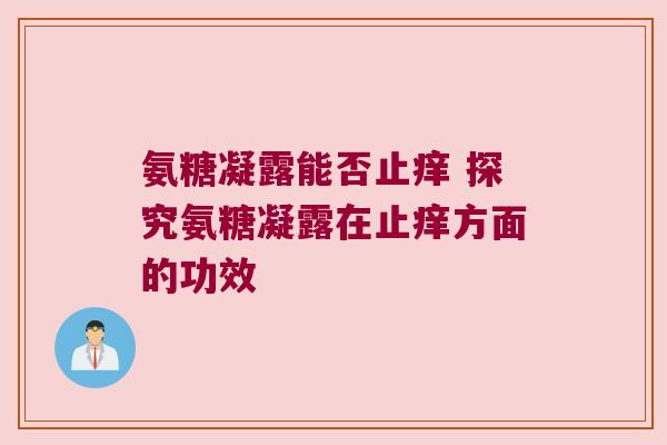 氨糖凝露能否止痒 探究氨糖凝露在止痒方面的功效