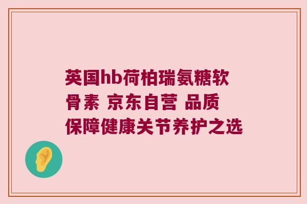 英国hb荷柏瑞氨糖软骨素 京东自营 品质保障健康关节养护之选 英国hb荷柏瑞氨糖软骨素 京东自营 品质保障健康关节养护之选