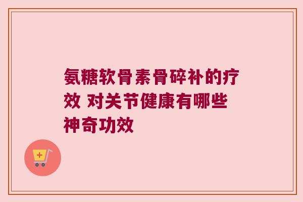 氨糖软骨素骨碎补的疗效 对关节健康有哪些神奇功效