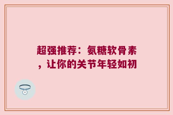 超强推荐：氨糖软骨素，让你的关节年轻如初