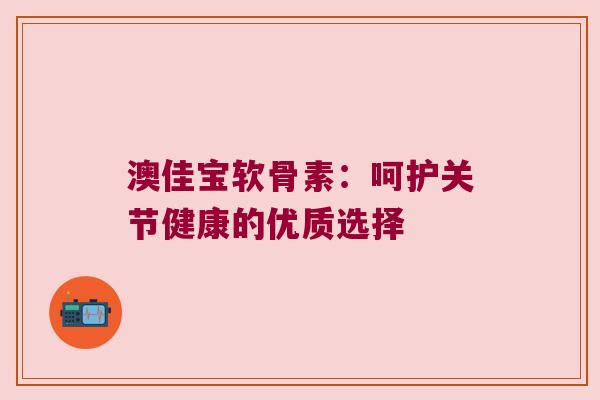 澳佳宝软骨素:呵护关节健康的优质选择 澳佳宝软骨素:呵护关节健康的优质选择