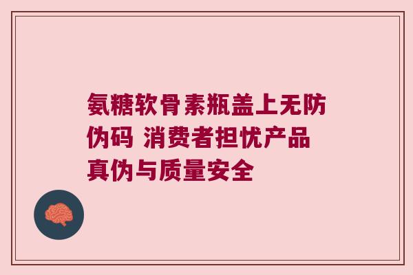氨糖软骨素瓶盖上无防伪码 消费者担忧产品真伪与质量安全 氨糖软骨素瓶盖上无防伪码 消费者担忧产品真伪与质量安全