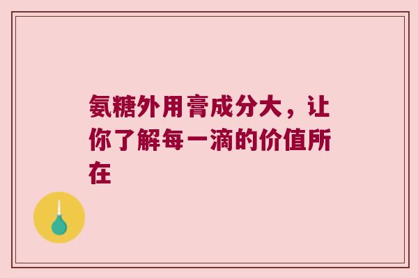 氨糖外用膏成分大,让你了解每一滴的价值所在 氨糖外用膏成分大,让你了解每一滴的价值所在