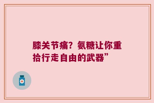 膝关节痛?氨糖让你重拾行走自由的武器” 膝关节痛?氨糖让你重拾行走自由的武器”