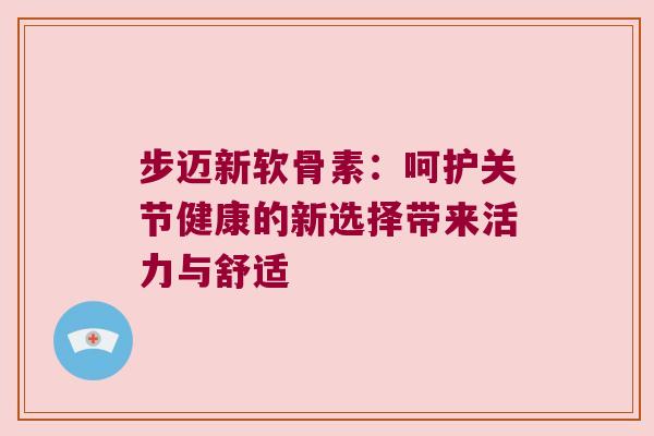 步迈新软骨素:呵护关节健康的新选择带来活力与舒适 步迈新软骨素:呵护关节健康的新选择带来活力与舒适