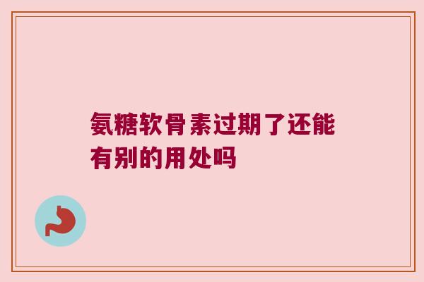 氨糖软骨素过期了还能有别的用处吗 氨糖软骨素过期了还能有别的用处吗