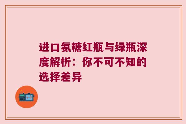 进口氨糖红瓶与绿瓶深度解析：你不可不知的选择差异