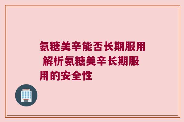 氨糖美辛能否长期服用 解析氨糖美辛长期服用的安全性