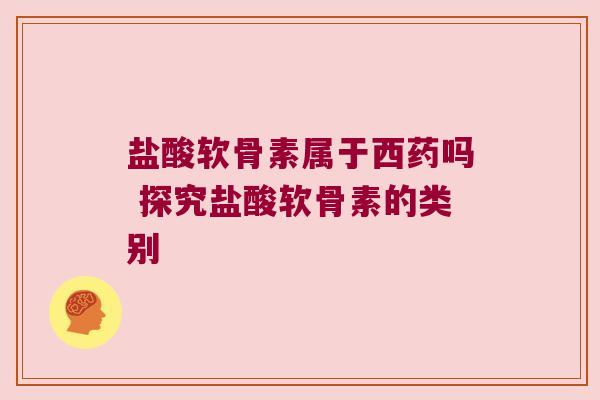 盐酸软骨素属于西药吗 探究盐酸软骨素的类别 盐酸软骨素属于西药吗 探究盐酸软骨素的类别