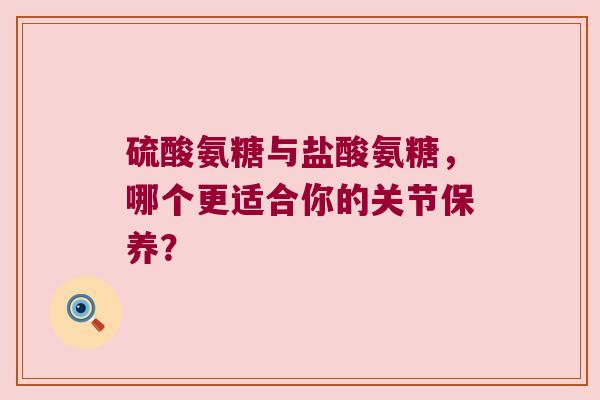 硫酸氨糖与盐酸氨糖，哪个更适合你的关节保养？
