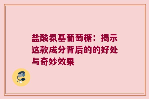盐酸氨基葡萄糖：揭示这款成分背后的的好处与奇妙效果