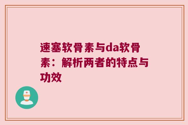 速塞软骨素与da软骨素:解析两者的特点与功效 速塞软骨素与da软骨素:解析两者的特点与功效