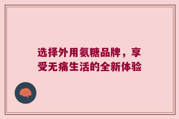 选择外用氨糖品牌,享受无痛生活的全新体验 选择外用氨糖品牌,享受无痛生活的全新体验