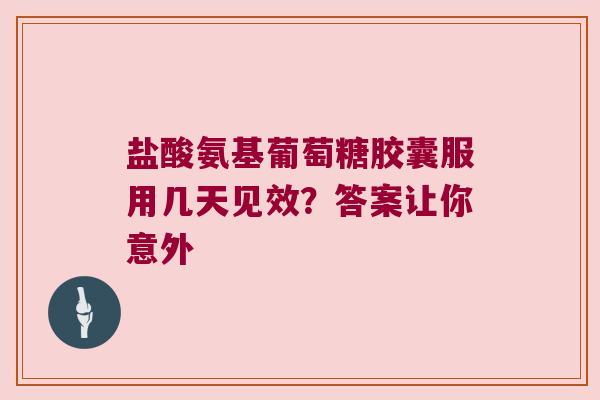盐酸氨基葡萄糖胶囊服用几天见效?答案让你意外 盐酸氨基葡萄糖胶囊服用几天见效?答案让你意外