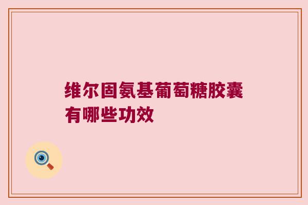 维尔固氨基葡萄糖胶囊有哪些功效 维尔固氨基葡萄糖胶囊有哪些功效