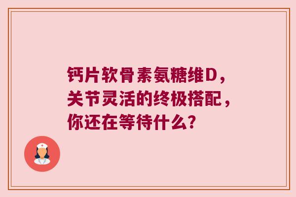 钙片软骨素氨糖维D,关节灵活的终极搭配,你还在等待什么? 钙片软骨素氨糖维D,关节灵活的终极搭配,你还在等待什么?