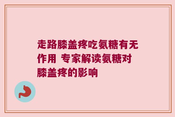 走路膝盖疼吃氨糖有无作用 专家解读氨糖对膝盖疼的影响 走路膝盖疼吃氨糖有无作用 专家解读氨糖对膝盖疼的影响