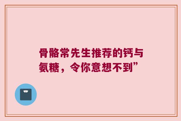 骨骼常先生推荐的钙与氨糖,令你意想不到” 骨骼常先生推荐的钙与氨糖,令你意想不到”