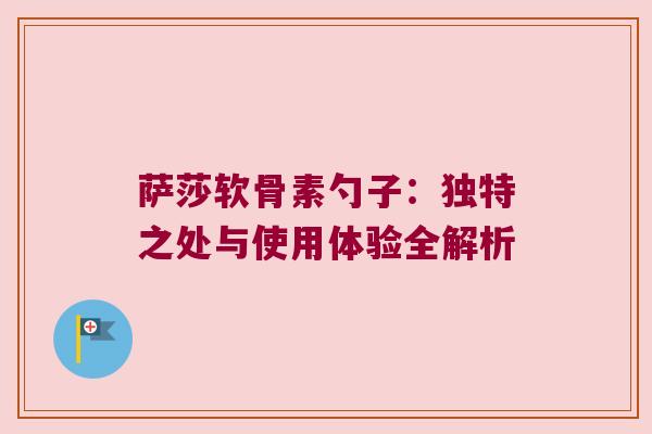 萨莎软骨素勺子:独特之处与使用体验全解析 萨莎软骨素勺子:独特之处与使用体验全解析