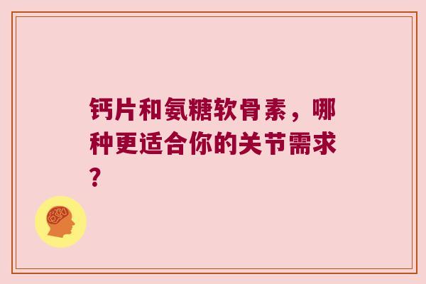 钙片和氨糖软骨素,哪种更适合你的关节需求? 钙片和氨糖软骨素,哪种更适合你的关节需求?