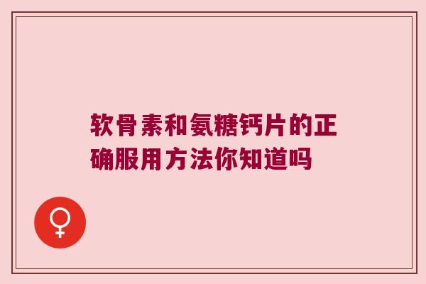 软骨素和氨糖钙片的正确服用方法你知道吗 软骨素和氨糖钙片的正确服用方法你知道吗