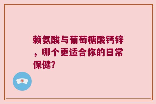 赖氨酸与葡萄糖酸钙锌，哪个更适合你的日常保健？