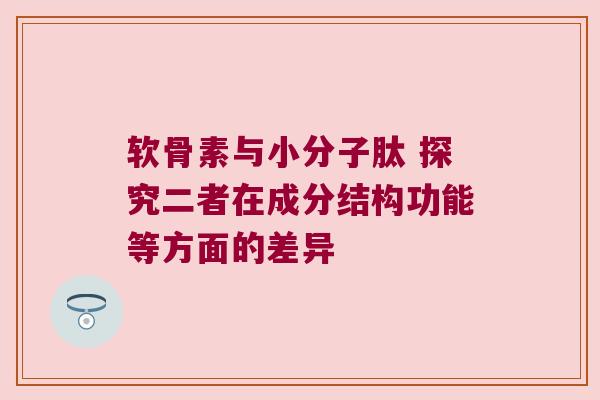 软骨素与小分子肽 探究二者在成分结构功能等方面的差异